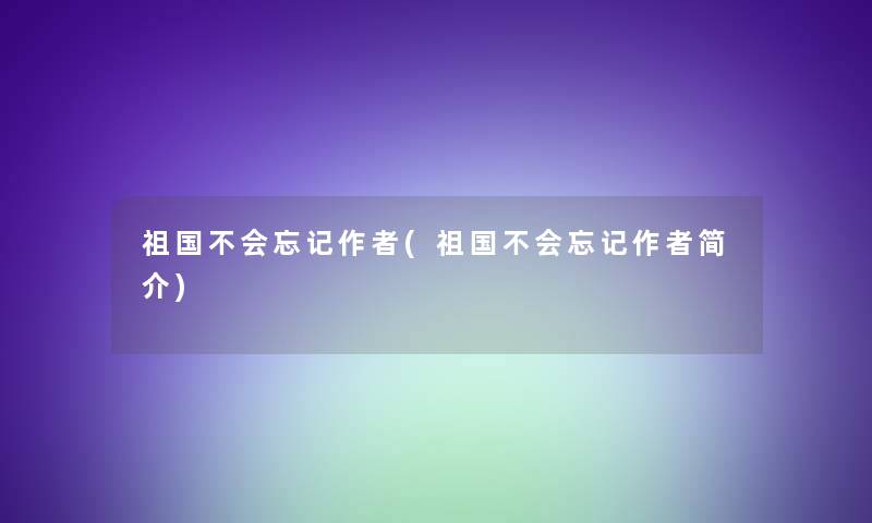 祖国不会忘记(祖国不会忘记简介)