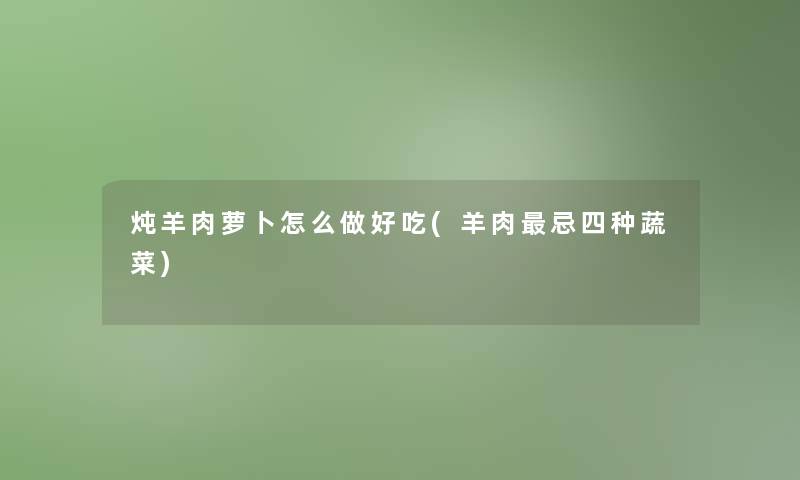 炖羊肉萝卜怎么做好吃(羊肉忌四种蔬菜)