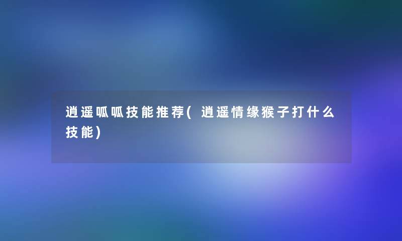 逍遥呱呱技能推荐(逍遥情缘猴子打什么技能)