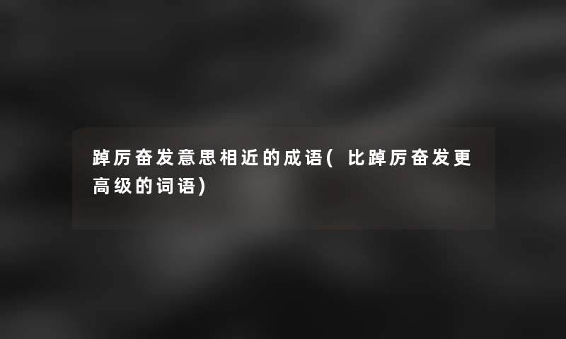 踔厉奋发意思相近的成语(比踔厉奋发更高级的词语)