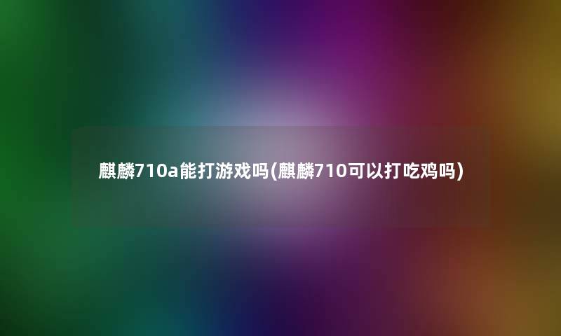 麒麟710a能打游戏吗(麒麟710可以打吃鸡吗)
