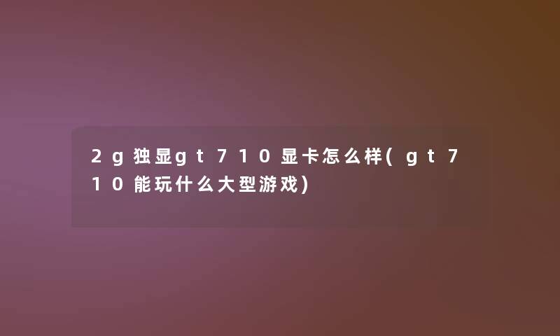 2g独显gt710显卡怎么样(gt710能玩什么大型游戏)