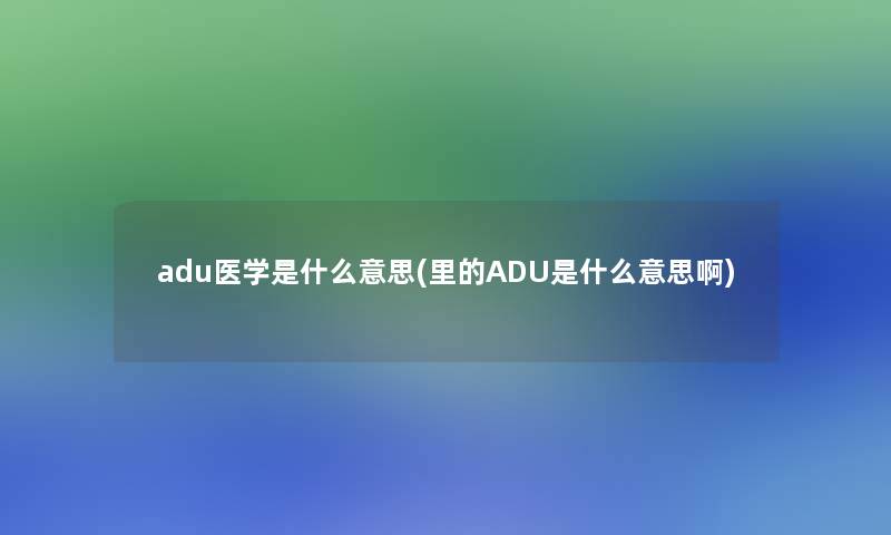 adu医学是什么意思(里的ADU是什么意思啊)