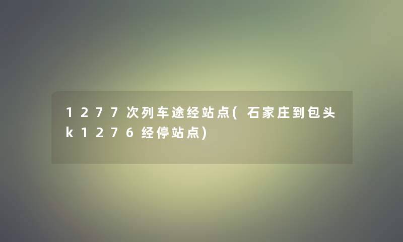 1277次列车途经站点(石家庄到包头k1276经停站点)