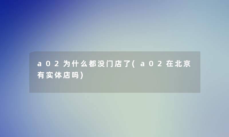 a02为什么都没门店了(a02在北京有实体店吗)