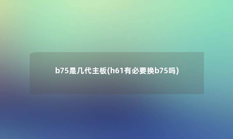 b75是几代主板(h61有必要换b75吗)