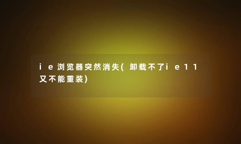 ie浏览器突然消失(卸载不了ie11又不能重装)