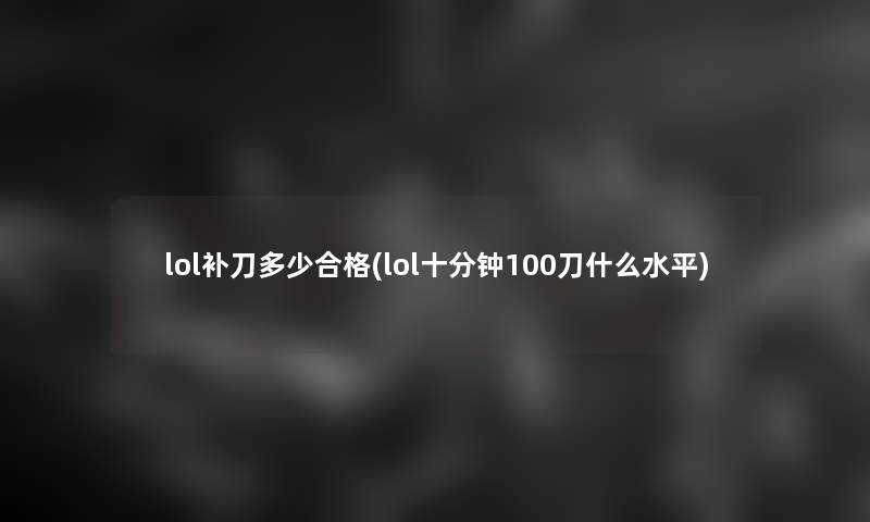lol补刀多少合格(lol十分钟100刀什么水平)