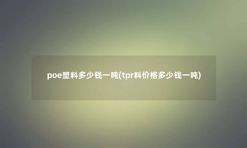 poe塑料多少钱一吨(tpr料价格多少钱一吨)