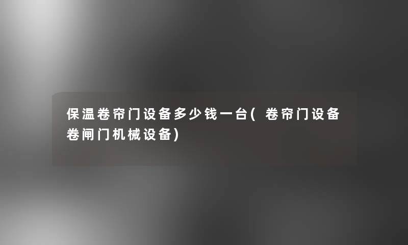 保温卷帘门设备多少钱一台(卷帘门设备卷闸门机械设备)