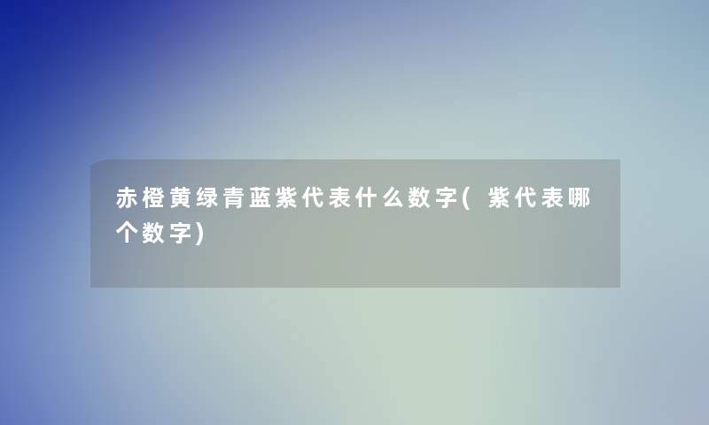 赤橙黄绿青蓝紫代表什么数字(紫代表哪个数字)