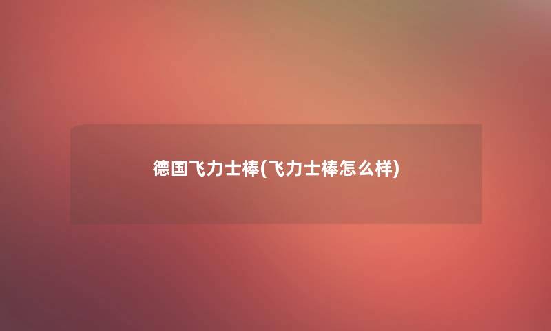 德国飞力士棒(飞力士棒怎么样)