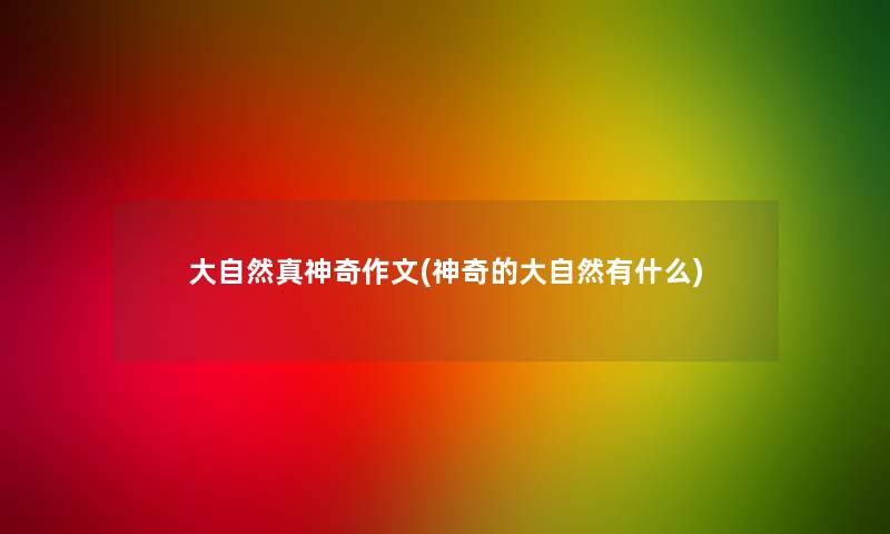 大自然真神奇作文(神奇的大自然有什么)