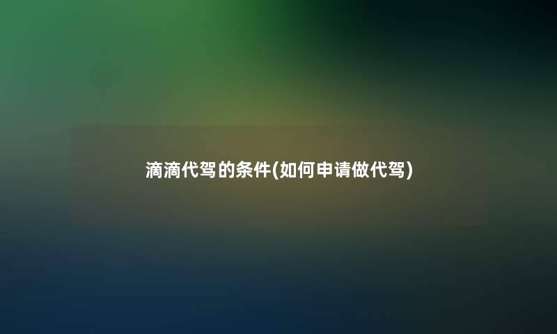 滴滴代驾的条件(如何申请做代驾)