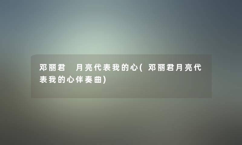 邓丽君 月亮代表我的心(邓丽君月亮代表我的心伴奏曲)
