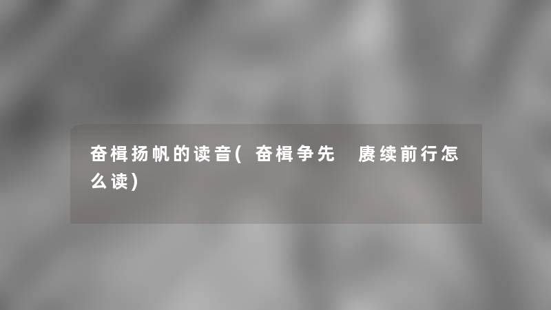 奋楫扬帆的读音(奋楫争先 赓续前行怎么读)