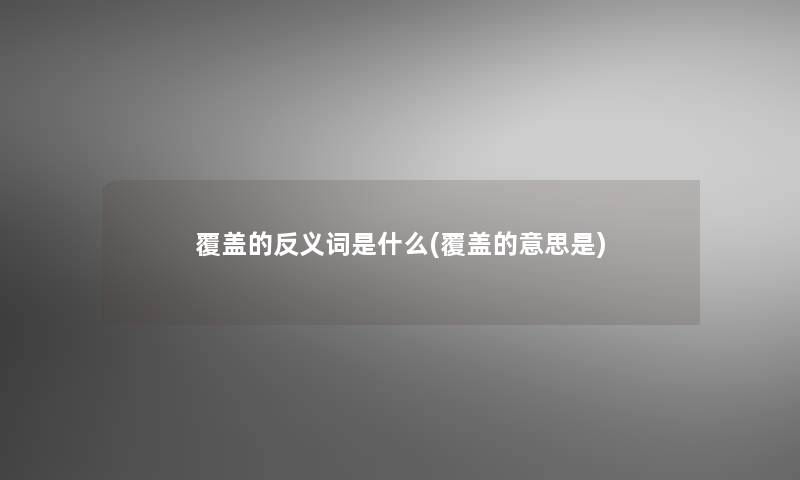 覆盖的反义词是什么(覆盖的意思是)