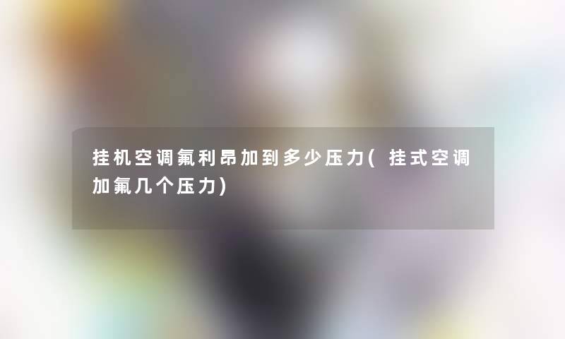 挂机空调氟利昂加到多少压力(挂式空调加氟几个压力)