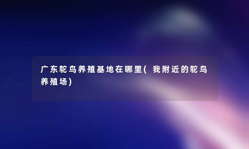 广东鸵鸟养殖基地在哪里(我附近的鸵鸟养殖场)