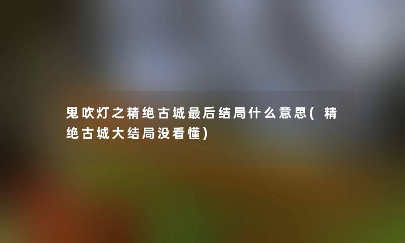 鬼吹灯之精绝古城后结局什么意思(精绝古城大结局没看懂)