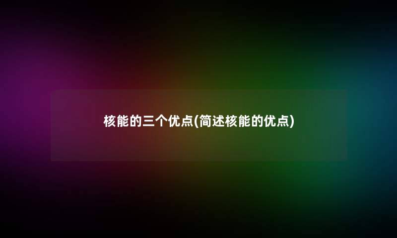 核能的三个优点(核能的优点)