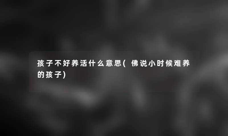 孩子不好养活什么意思(佛说小时候难养的孩子)