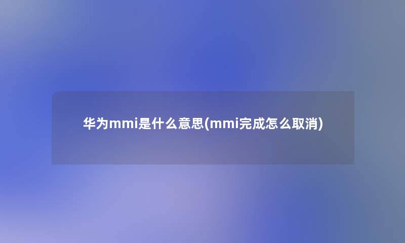 华为mmi是什么意思(mmi完成怎么取消)