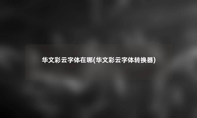 华文彩云字体在哪(华文彩云字体转换器)