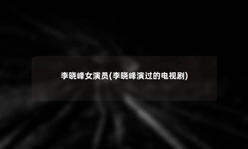 李晓峰女演员(李晓峰演过的电视剧)