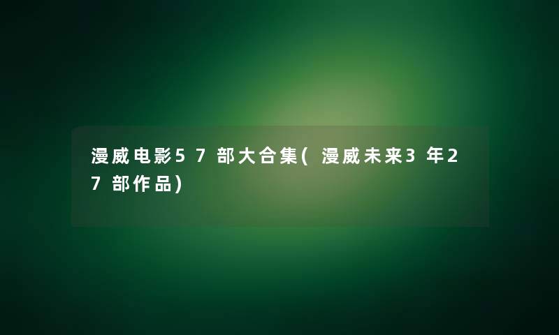 漫威电影57部大合集(漫威未来3年27部作品)