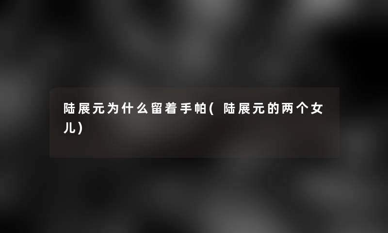 陆展元为什么留着手帕(陆展元的两个女儿)