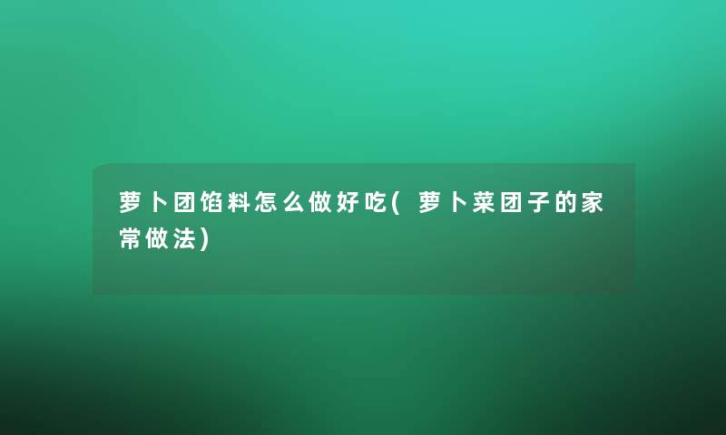 萝卜团馅料怎么做好吃(萝卜菜团子的家常做法)