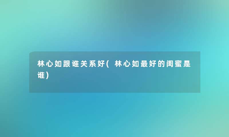 林心如跟谁关系好(林心如好的闺蜜是谁)