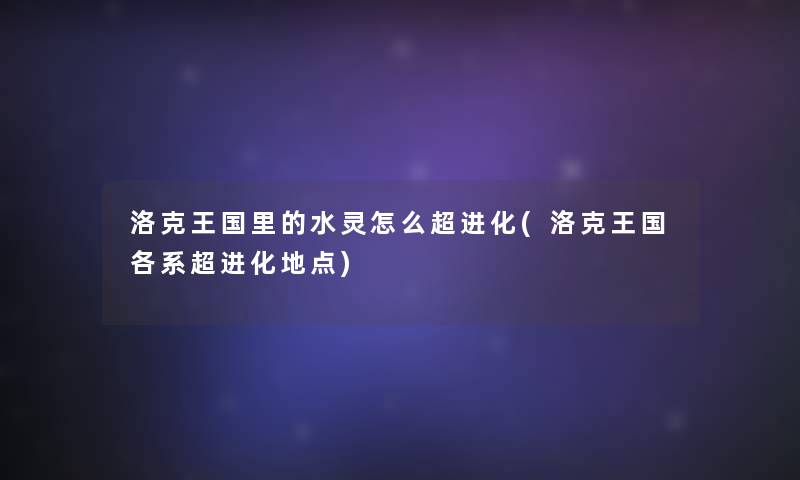 洛克王国里的水灵怎么超进化(洛克王国各系超进化地点)