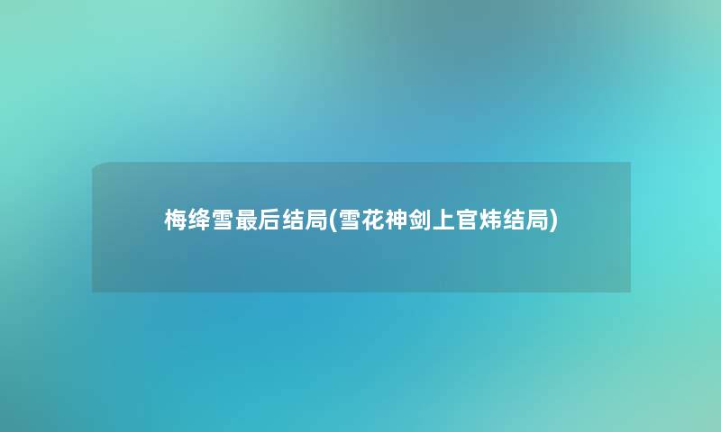 梅绛雪这里要说结局(雪花神剑上官炜结局)
