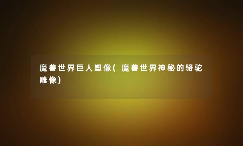 魔兽世界巨人塑像(魔兽世界神秘的骆驼雕像)