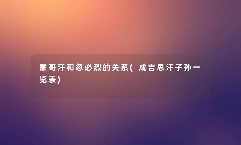 蒙哥汗和忽必烈的关系(成吉思汗子孙一览表)