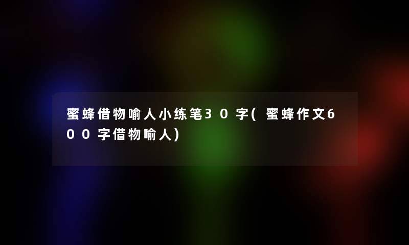 蜜蜂借物喻人小练笔30字(蜜蜂作文600字借物喻人)