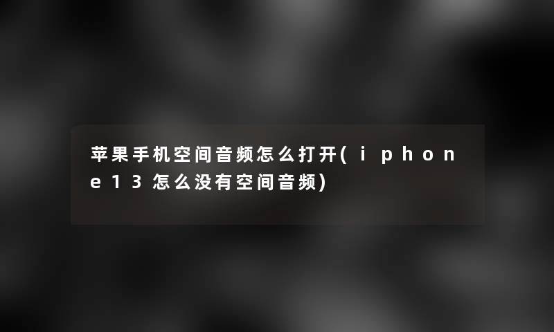 苹果手机空间音频怎么打开(iphone13怎么没有空间音频)