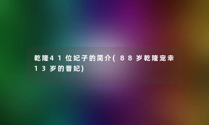 乾隆41位妃子的简介(88岁乾隆宠幸13岁的晋妃)