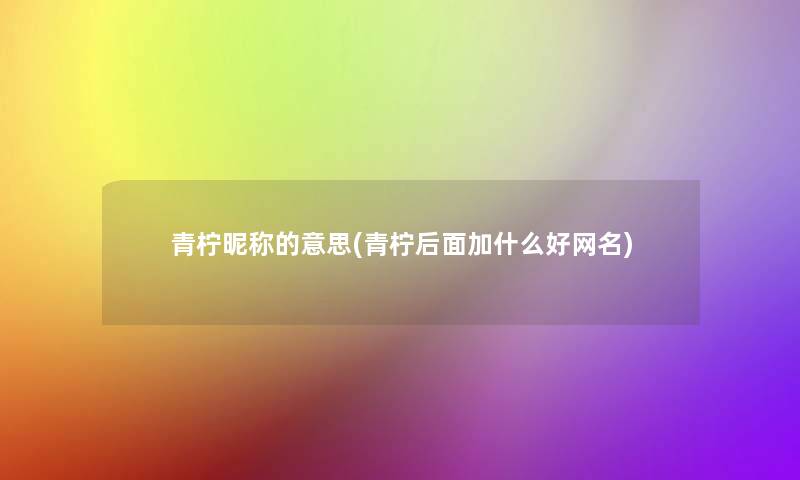 青柠昵称的意思(青柠后面加什么好网名)