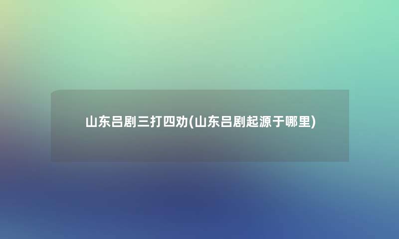 山东吕剧三打四劝(山东吕剧起源于哪里)