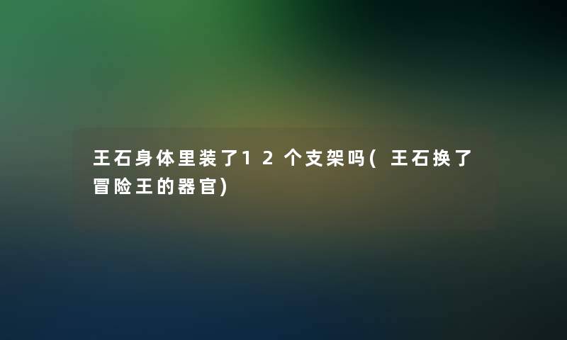 王石身体里装了12个支架吗(王石换了冒险王的器官)