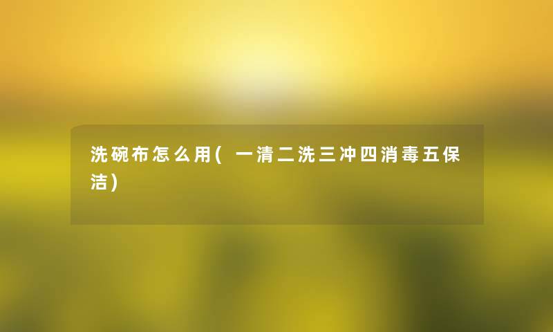 洗碗布怎么用(一清二洗三冲四消毒五保洁)