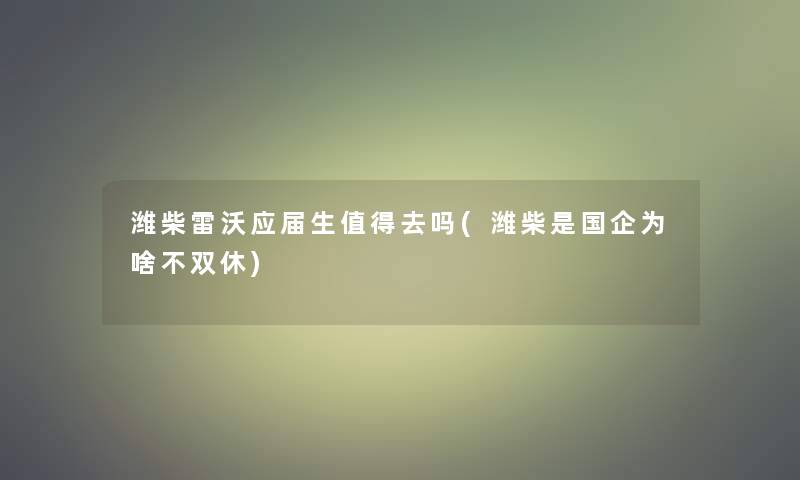 潍柴雷沃应届生去吗(潍柴是国企为啥不双休)