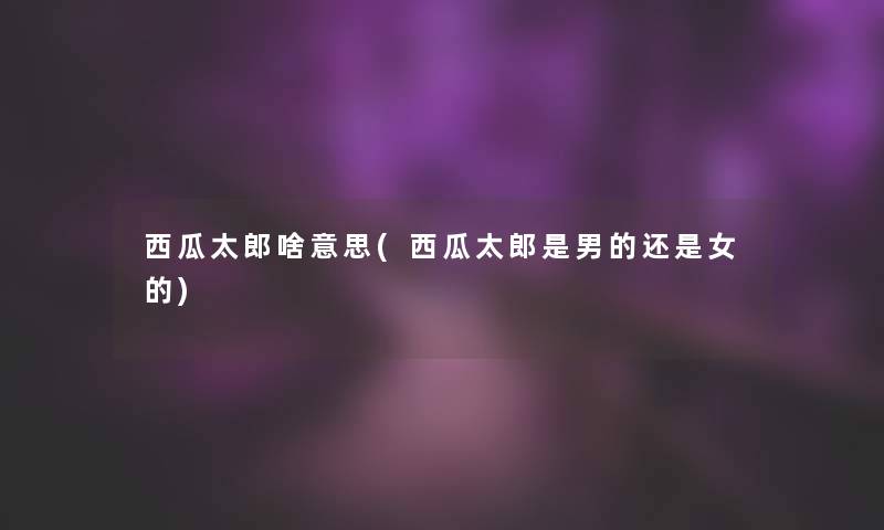 西瓜太郎啥意思(西瓜太郎是男的还是女的)