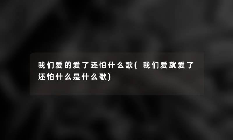我们爱的爱了还怕什么歌(我们爱就爱了还怕什么是什么歌)