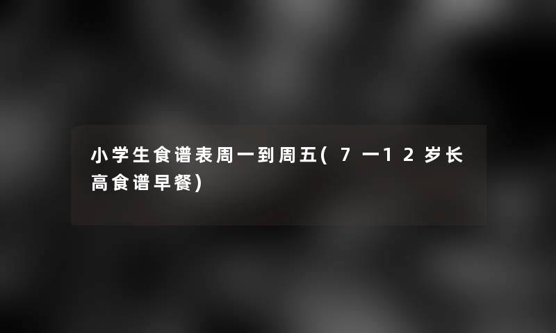 小学生食谱表周一到周五(7一12岁长高食谱早餐)
