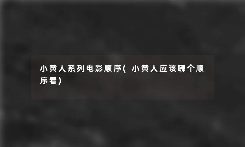 小黄人系列电影顺序(小黄人应该哪个顺序看)