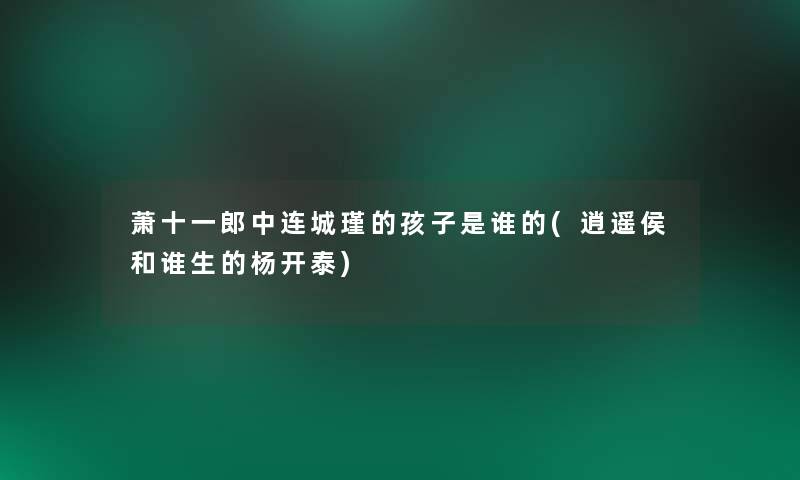 萧十一郎中连城瑾的孩子是谁的(逍遥侯和谁生的杨开泰)